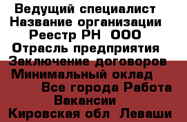 Ведущий специалист › Название организации ­ Реестр-РН, ООО › Отрасль предприятия ­ Заключение договоров › Минимальный оклад ­ 20 000 - Все города Работа » Вакансии   . Кировская обл.,Леваши д.